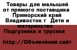 Товары для малышей от прямого поставщика - Приморский край, Владивосток г. Дети и материнство » Подгузники и трусики   